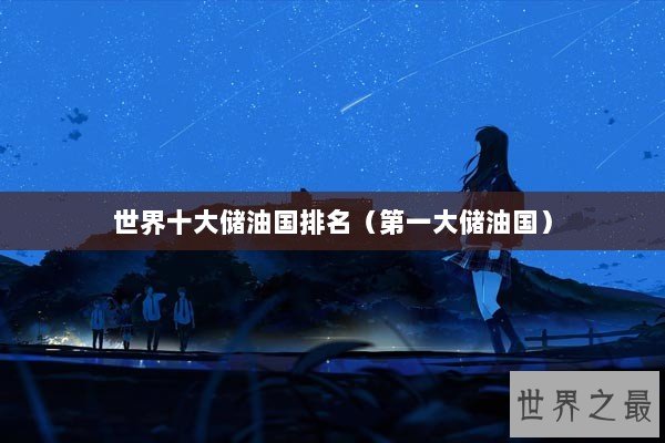 世界十大储油国排名(第一大储油国) 世界十大储油国排名(第一大储油国)