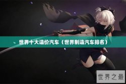 世界十大造价汽车（世界制造汽车排名）