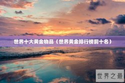 世界十大黄金物品（世界黄金排行榜前十名）