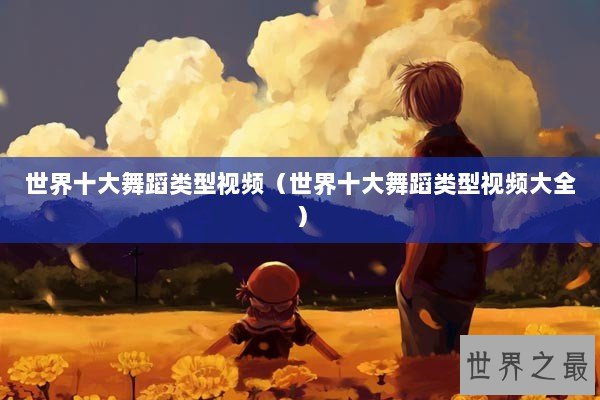 世界十大舞蹈类型视频（世界十大舞蹈类型视频大全）