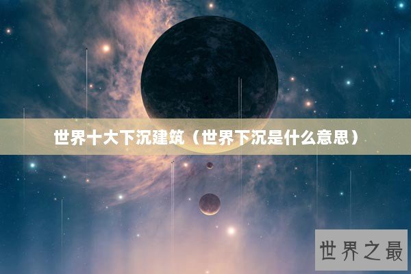 世界十大下沉建筑（世界下沉是什么意思）