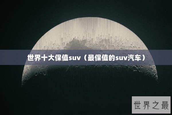 世界十大保值suv（最保值的suv汽车）