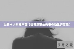 世界十大热带产区（世界重要的热带作物生产基地）