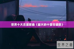 世界十大古装歌曲（最火的十首古装歌）