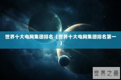 世界十大电网集团排名（世界十大电网集团排名第一）