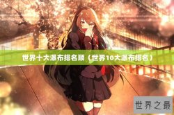 世界十大瀑布排名顺（世界10大瀑布排名）