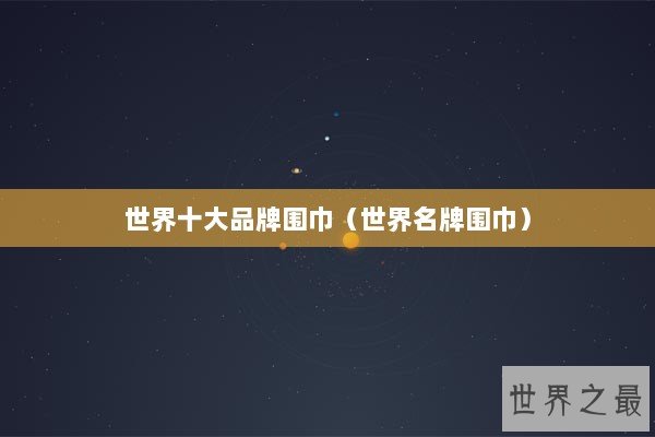 世界十大品牌围巾（世界名牌围巾）