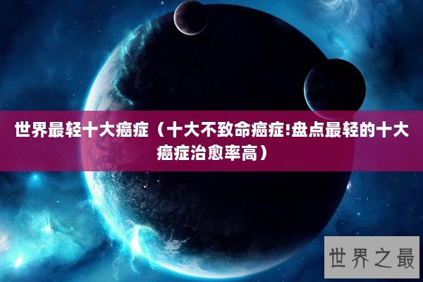 世界最轻十大癌症（十大不致命癌症!盘点最轻的十大癌症治愈率高）