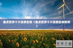 盘点世界十大诡异生物（盘点世界十大诡异生物视频）