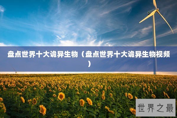 盘点世界十大诡异生物（盘点世界十大诡异生物视频）