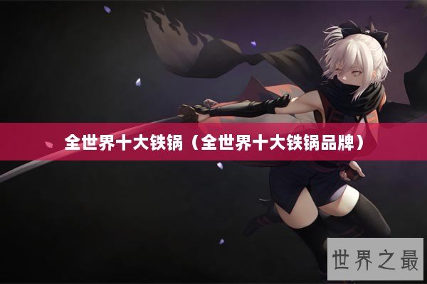 全世界十大铁锅（全世界十大铁锅品牌）