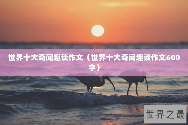 世界十大奇闻趣谈作文（世界十大奇闻趣谈作文600字）