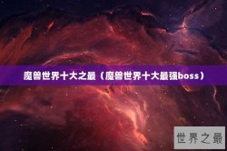 魔兽世界十大之最（魔兽世界十大最强boss）