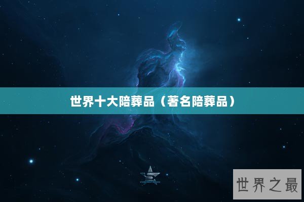 世界十大陪葬品（著名陪葬品）