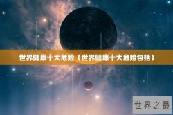 世界健康十大危险（世界健康十大危险包括）