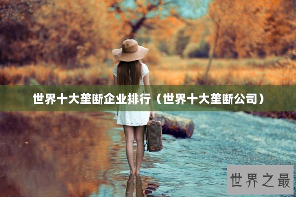 世界十大垄断企业排行（世界十大垄断公司）