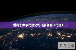 世界十大ip代理公司（最全的ip代理）