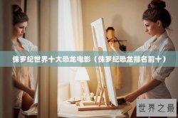 侏罗纪世界十大恐龙电影（侏罗纪恐龙排名前十）