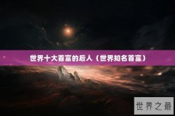 世界十大首富的后人（世界知名首富）