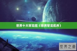 世界十大罕见花（世界罕见花卉）