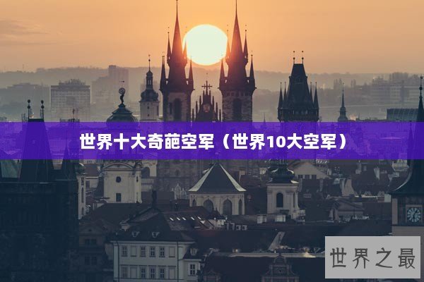 世界十大奇葩空军（世界10大空军）