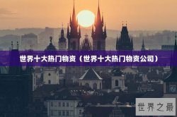 世界十大热门物资（世界十大热门物资公司）