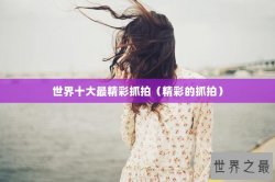 世界十大最精彩抓拍（精彩的抓拍）