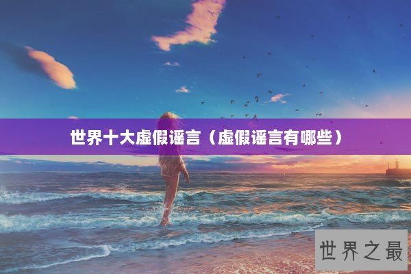 世界十大虚假谣言（虚假谣言有哪些）