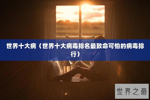 世界十大病（世界十大病毒排名最致命可怕的病毒排行）