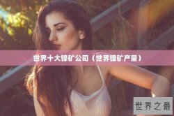 世界十大镍矿公司（世界镍矿产量）