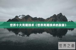 世界十大克隆技术（世界克隆技术的发展）