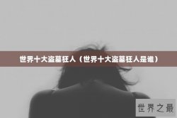 世界十大盗墓狂人（世界十大盗墓狂人是谁）