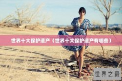 世界十大保护遗产（世界十大保护遗产有哪些）