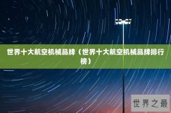 世界十大航空机械品牌（世界十大航空机械品牌排行榜）