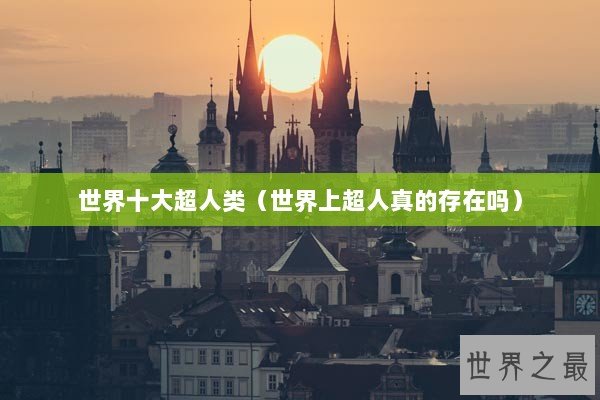 世界十大超人类（世界上超人真的存在吗）