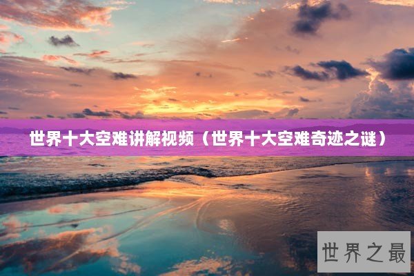世界十大空难讲解视频（世界十大空难奇迹之谜）