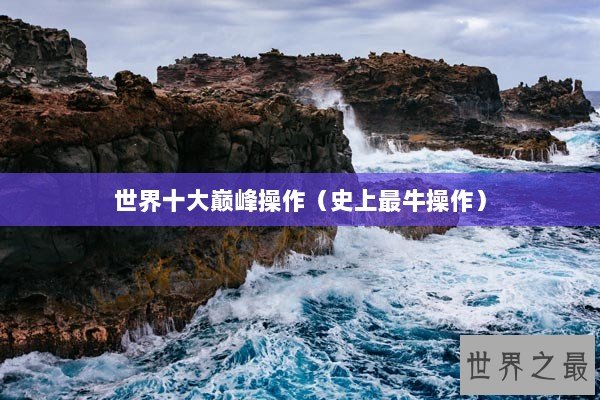 世界十大巅峰操作（史上最牛操作）