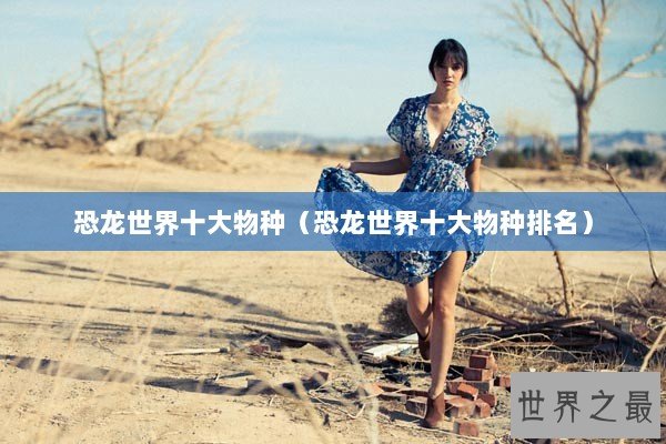 恐龙世界十大物种（恐龙世界十大物种排名）