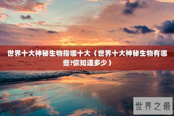 世界十大神秘生物指哪十大（世界十大神秘生物有哪些?你知道多少）