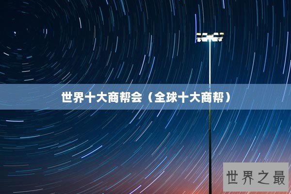 世界十大商帮会（全球十大商帮）