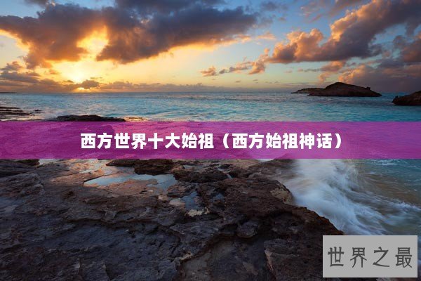 西方世界十大始祖（西方始祖神话）