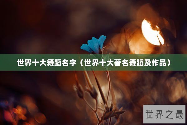 世界十大舞蹈名字（世界十大著名舞蹈及作品）
