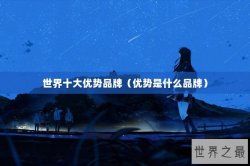 世界十大优势品牌（优势是什么品牌）