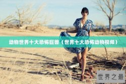 动物世界十大恐怖巨兽（世界十大恐怖动物视频）