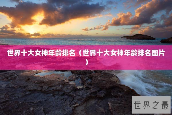 世界十大女神年龄排名（世界十大女神年龄排名图片）