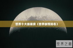 世界十大旅居房（世界旅馆排名）