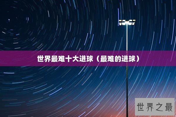 世界最难十大进球(最难的进球) 世界最难十大进球(最难的进球)