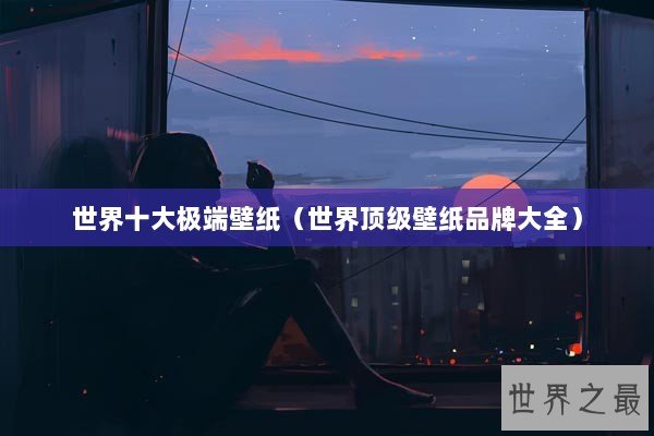 世界十大极端壁纸（世界顶级壁纸品牌大全）