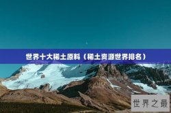 世界十大稀土原料（稀土资源世界排名）