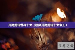 开局剪辑世界十大（视频开局剪辑十大帝王）